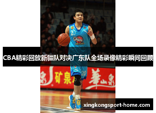 CBA精彩回放新疆队对决广东队全场录像精彩瞬间回顾